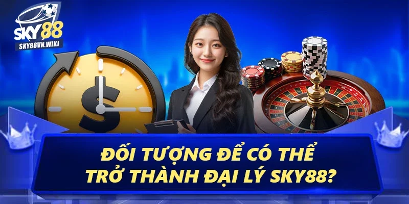 Đại Lý Sky88 Để Tăng Cơ Hội Kiếm Tiền Hoa Hồng Khủng 4 Đối tượng để có thể trở thành đại lý Sky88?