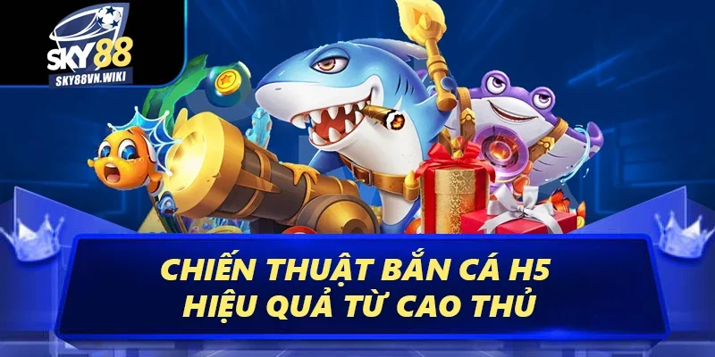 Bí Kíp Bắn Cá H5 Tại Sky88 Uy Tín Hiệu Quả Nhất 2025 4 Chiến thuật bắn cá H5 hiệu quả từ cao thủ