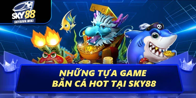 Bắn Cá - Săn Tiền Thưởng Đỉnh Cao Dưới Lòng Đại Dương 2 Những tựa game bắn cá hot tại Sky88