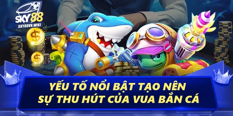 Vua Bắn Cá Sky88 - Hướng Dẫn Cách Chơi Luôn Luôn Thắng 2 Yếu tố nổi bật tạo nên sự thu hút của Vua bắn cá
